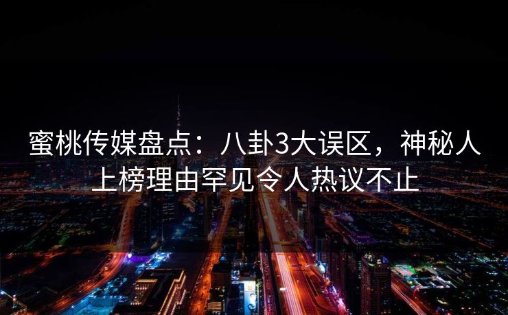 蜜桃传媒盘点：八卦3大误区，神秘人上榜理由罕见令人热议不止
