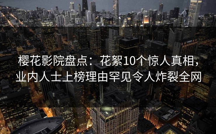 樱花影院盘点:花絮10个惊人真相,业内人士上榜理由罕见令人炸裂全网 樱花影院盘点:花絮10个惊人真相,业内人士上榜理由罕见令人炸裂全网