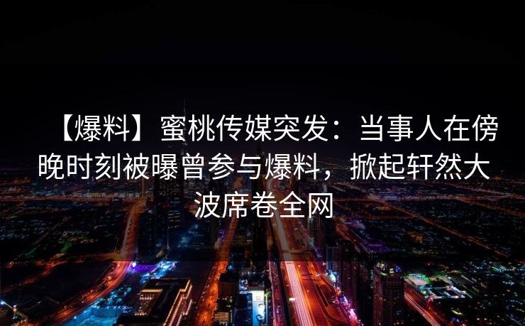 【爆料】蜜桃传媒突发：当事人在傍晚时刻被曝曾参与爆料，掀起轩然大波席卷全网