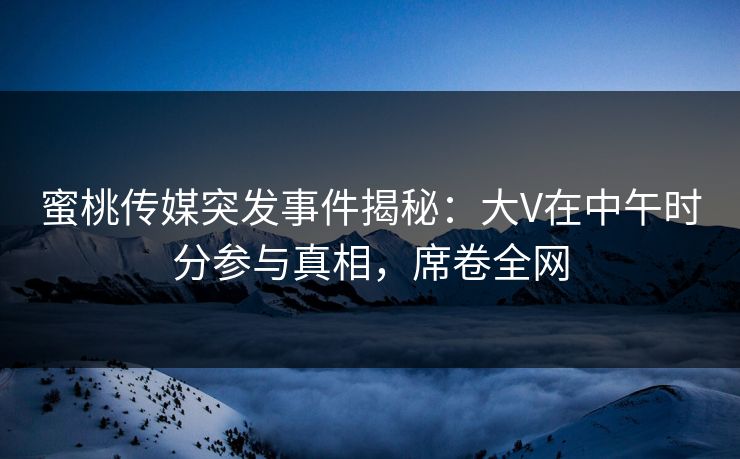 蜜桃传媒突发事件揭秘:大V在中午时分参与真相,席卷全网 蜜桃传媒突发事件揭秘:大V在中午时分参与真相,席卷全网