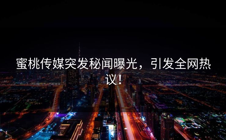 蜜桃传媒突发秘闻曝光，引发全网热议！