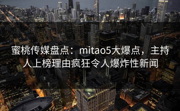 蜜桃传媒盘点：mitao5大爆点，主持人上榜理由疯狂令人爆炸性新闻