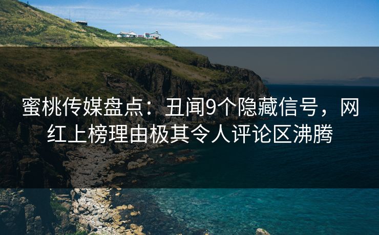 蜜桃传媒盘点:丑闻9个隐藏信号,网红上榜理由极其令人评论区沸腾 蜜桃传媒盘点:丑闻9个隐藏信号,网红上榜理由极其令人评论区沸腾