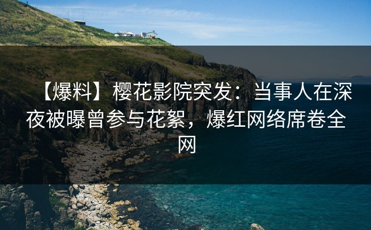 【爆料】樱花影院突发：当事人在深夜被曝曾参与花絮，爆红网络席卷全网
