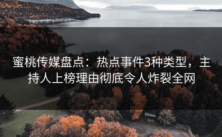 蜜桃传媒盘点：热点事件3种类型，主持人上榜理由彻底令人炸裂全网