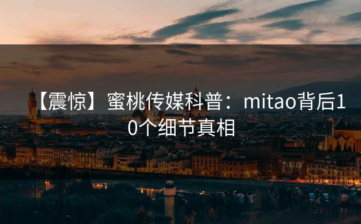 【震惊】蜜桃传媒科普：mitao背后10个细节真相