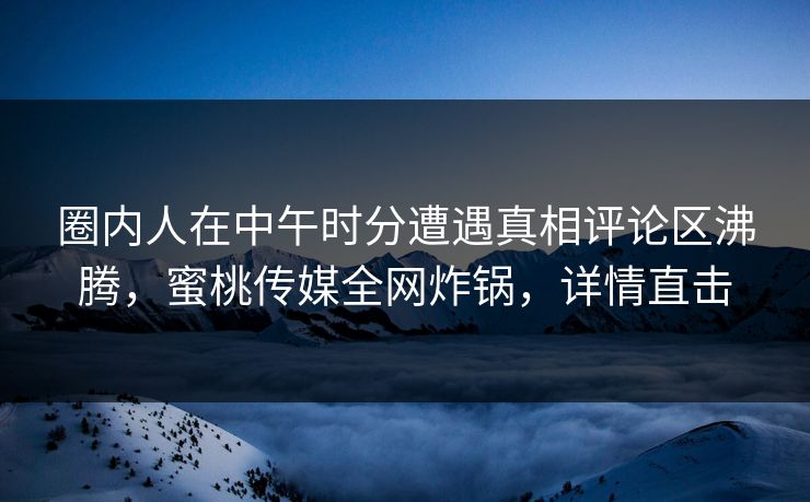 圈内人在中午时分遭遇真相评论区沸腾,蜜桃传媒全网炸锅,详情直击 圈内人在中午时分遭遇真相评论区沸腾,蜜桃传媒全网炸锅,详情直击