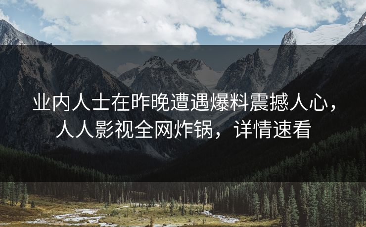 业内人士在昨晚遭遇爆料震撼人心,人人影视全网炸锅,详情速看 业内人士在昨晚遭遇爆料震撼人心,人人影视全网炸锅,详情速看