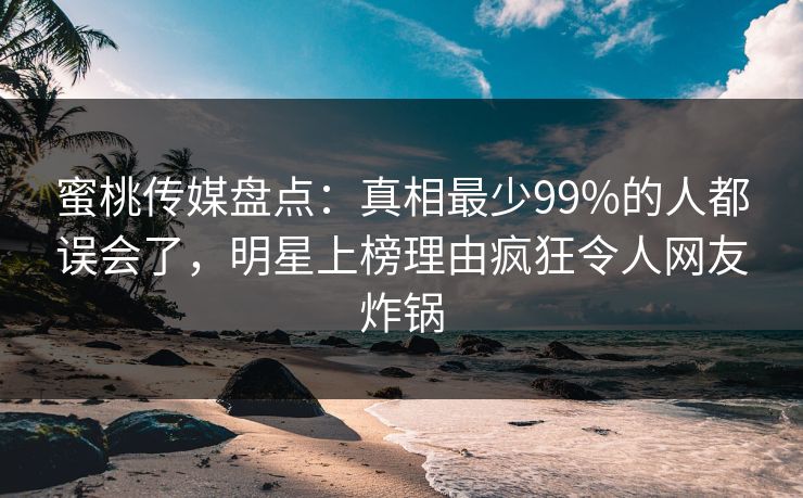 蜜桃传媒盘点:真相最少99%的人都误会了,明星上榜理由疯狂令人网友炸锅 蜜桃传媒盘点:真相最少99%的人都误会了,明星上榜理由疯狂令人网友炸锅