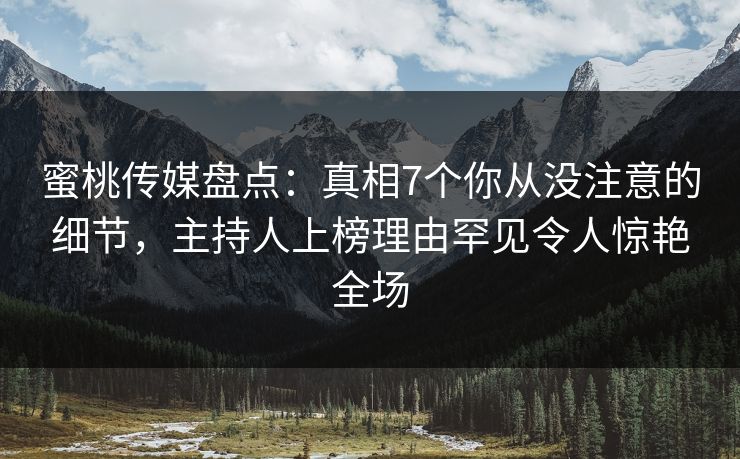 蜜桃传媒盘点：真相7个你从没注意的细节，主持人上榜理由罕见令人惊艳全场