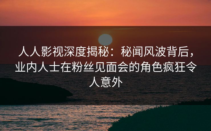 人人影视深度揭秘:秘闻风波背后,业内人士在粉丝见面会的角色疯狂令人意外 人人影视深度揭秘:秘闻风波背后,业内人士在粉丝见面会的角色疯狂令人意外