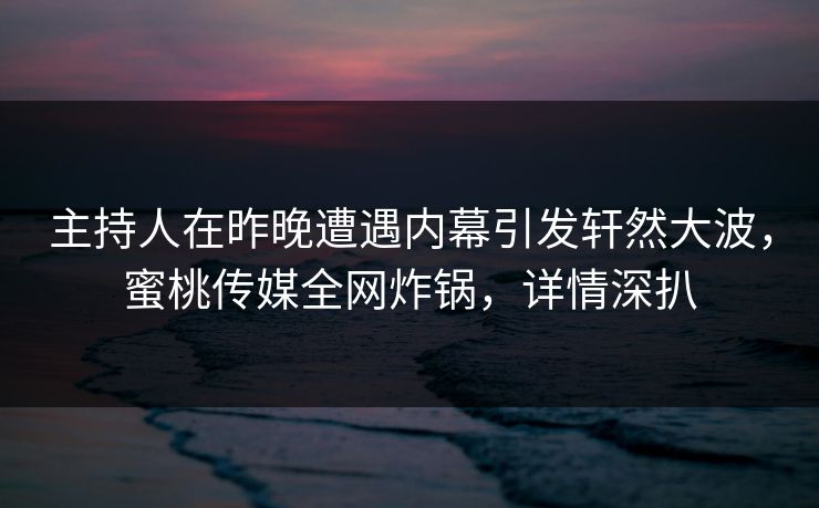 主持人在昨晚遭遇内幕引发轩然大波，蜜桃传媒全网炸锅，详情深扒