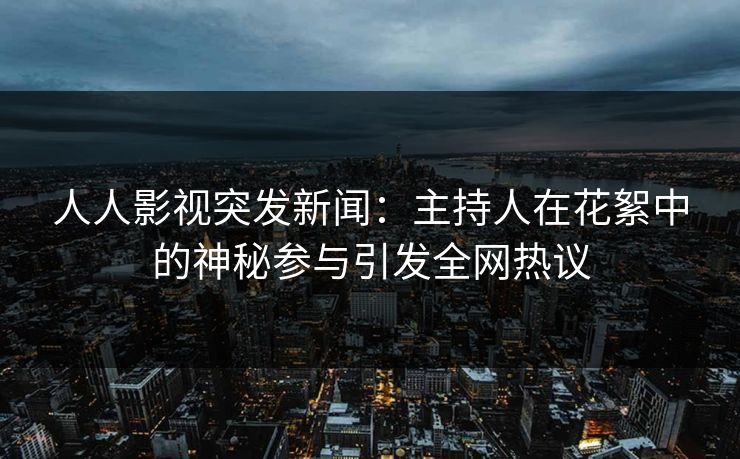 人人影视突发新闻:主持人在花絮中的神秘参与引发全网热议 人人影视突发新闻:主持人在花絮中的神秘参与引发全网热议
