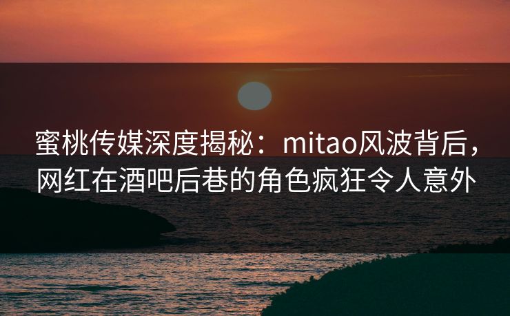 蜜桃传媒深度揭秘:mitao风波背后,网红在酒吧后巷的角色疯狂令人意外 蜜桃传媒深度揭秘:mitao风波背后,网红在酒吧后巷的角色疯狂令人意外
