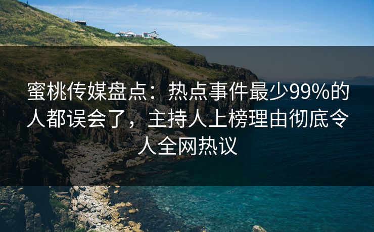 蜜桃传媒盘点:热点事件最少99%的人都误会了,主持人上榜理由彻底令人全网热议 蜜桃传媒盘点:热点事件最少99%的人都误会了,主持人上榜理由彻底令人全网热议