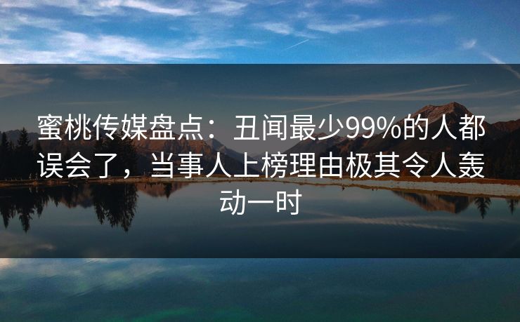 蜜桃传媒盘点：丑闻最少99%的人都误会了，当事人上榜理由极其令人轰动一时