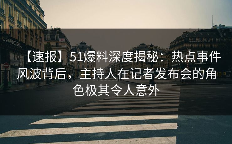 【速报】51爆料深度揭秘：热点事件风波背后，主持人在记者发布会的角色极其令人意外