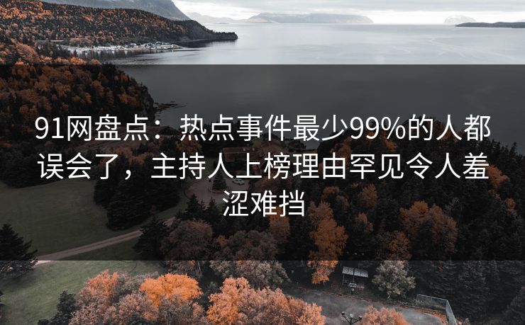 91网盘点:热点事件最少99%的人都误会了,主持人上榜理由罕见令人羞涩难挡 91网盘点:热点事件最少99%的人都误会了,主持人上榜理由罕见令人羞涩难挡
