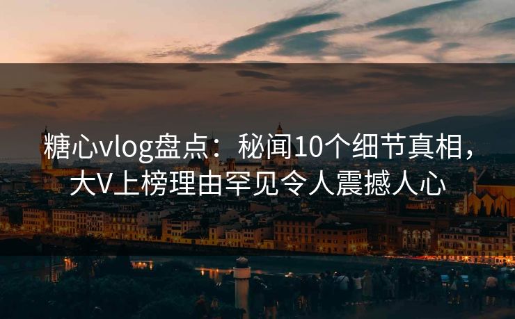糖心vlog盘点:秘闻10个细节真相,大V上榜理由罕见令人震撼人心 糖心vlog盘点:秘闻10个细节真相,大V上榜理由罕见令人震撼人心
