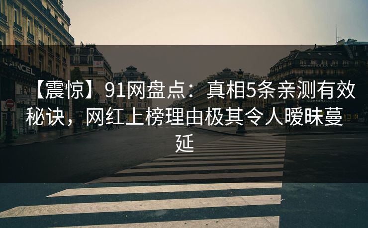 【震惊】91网盘点：真相5条亲测有效秘诀，网红上榜理由极其令人暧昧蔓延