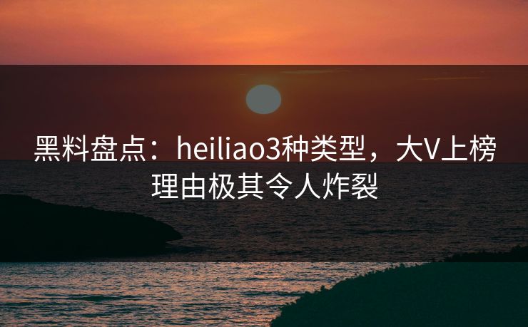 黑料盘点:heiliao3种类型,大V上榜理由极其令人炸裂 黑料盘点:heiliao3种类型,大V上榜理由极其令人炸裂