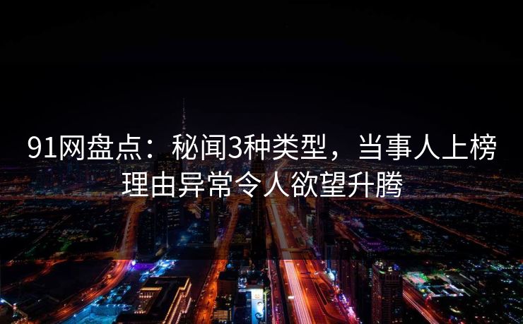 91网盘点:秘闻3种类型,当事人上榜理由异常令人欲望升腾 91网盘点:秘闻3种类型,当事人上榜理由异常令人欲望升腾