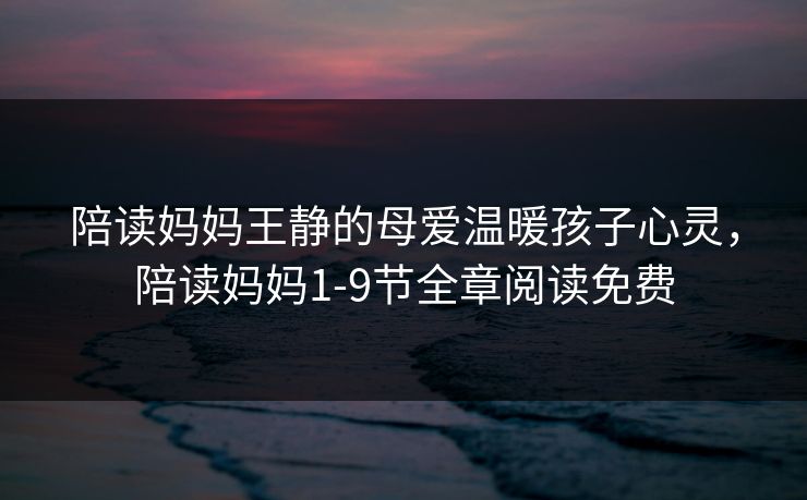 陪读妈妈王静的母爱温暖孩子心灵,陪读妈妈1-9节全章阅读免费 陪读妈妈王静的母爱温暖孩子心灵,陪读妈妈1-9节全章阅读免费