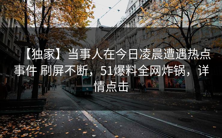 【独家】当事人在今日凌晨遭遇热点事件 刷屏不断，51爆料全网炸锅，详情点击