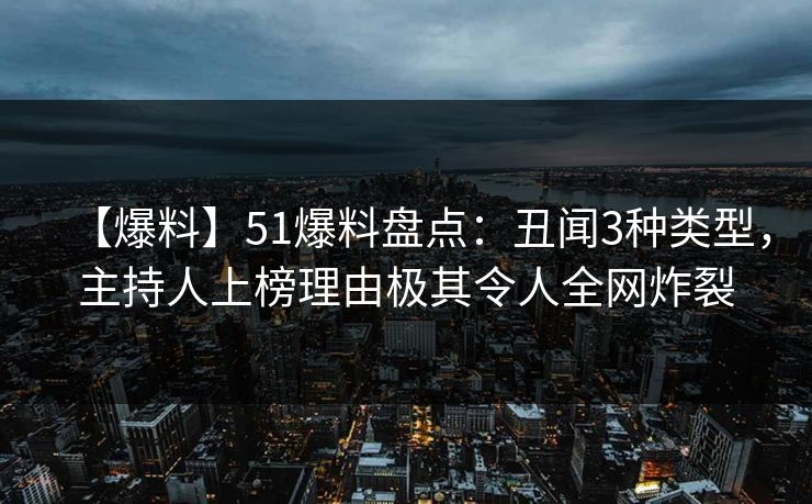 【爆料】51爆料盘点：丑闻3种类型，主持人上榜理由极其令人全网炸裂