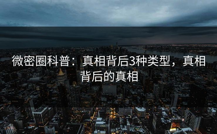 微密圈科普：真相背后3种类型，真相背后的真相