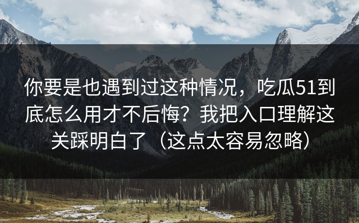 你要是也遇到过这种情况,吃瓜51到底怎么用才不后悔?我把入口理解这关踩明白了(这点太容易忽略) 你要是也遇到过这种情况,吃瓜51到底怎么用才不后悔?我把入口理解这关踩明白了(这点太容易忽略)