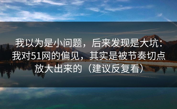 我以为是小问题，后来发现是大坑：我对51网的偏见，其实是被节奏切点放大出来的（建议反复看）