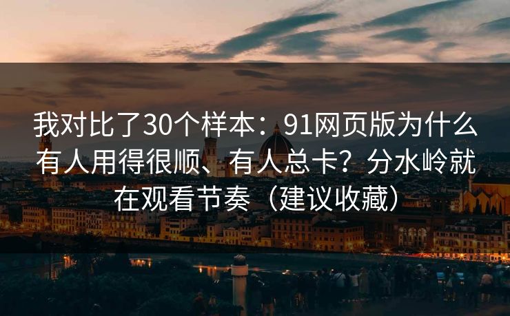 我对比了30个样本：91网页版为什么有人用得很顺、有人总卡？分水岭就在观看节奏（建议收藏）