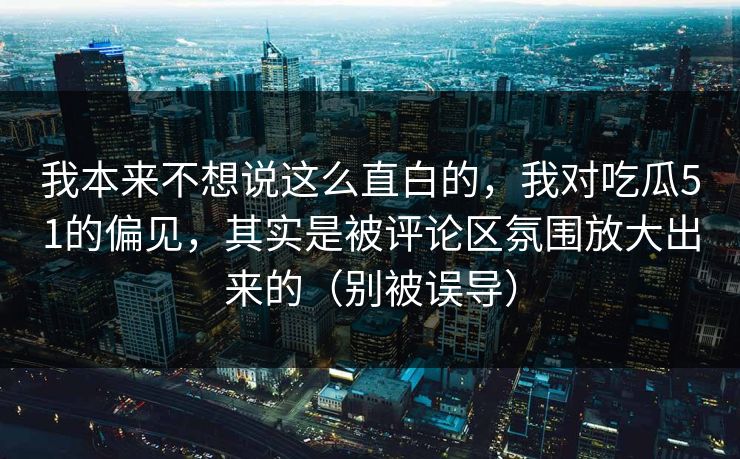我本来不想说这么直白的，我对吃瓜51的偏见，其实是被评论区氛围放大出来的（别被误导）