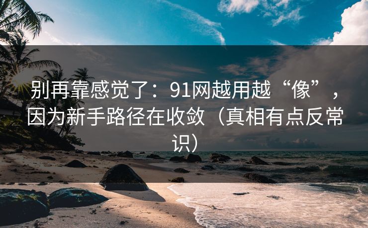 别再靠感觉了：91网越用越“像”，因为新手路径在收敛（真相有点反常识）