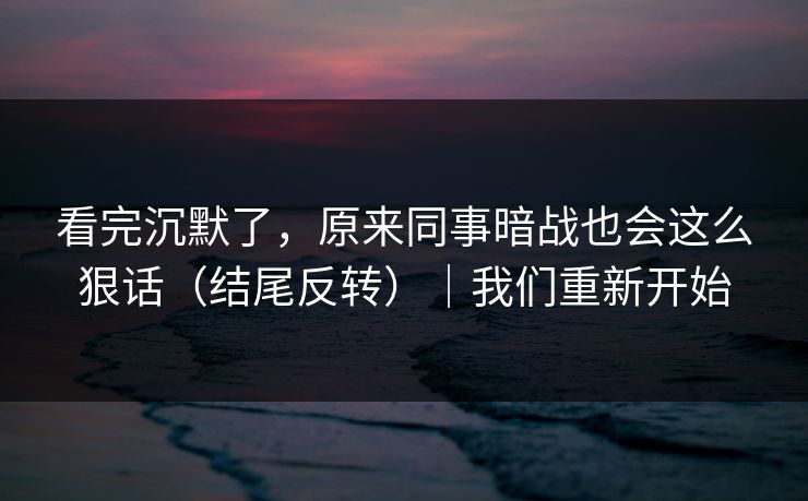 看完沉默了，原来同事暗战也会这么狠话（结尾反转）｜我们重新开始