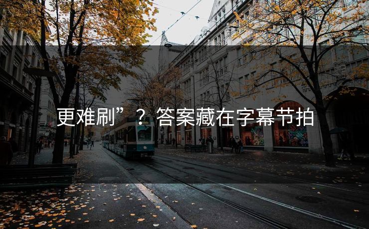 更难刷”？答案藏在字幕节拍