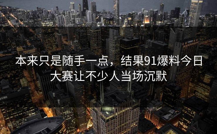 本来只是随手一点，结果91爆料今日大赛让不少人当场沉默