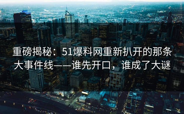 重磅揭秘：51爆料网重新扒开的那条大事件线——谁先开口，谁成了大谜
