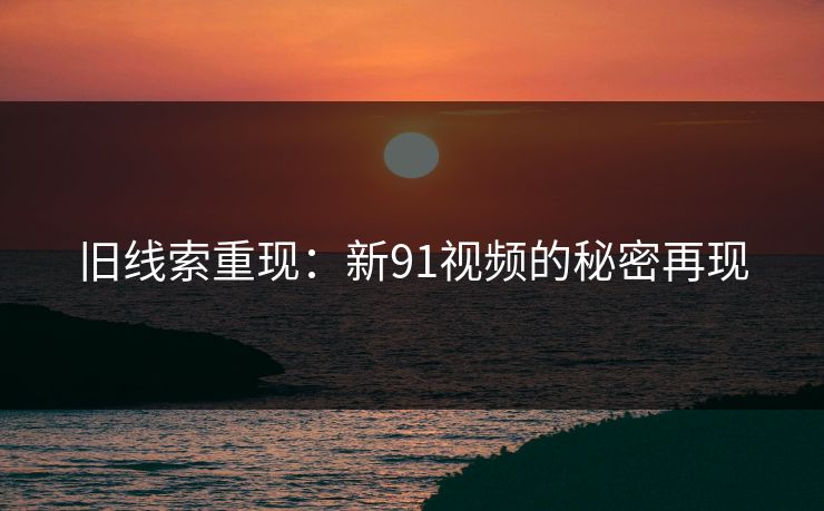 旧线索重现：新91视频的秘密再现