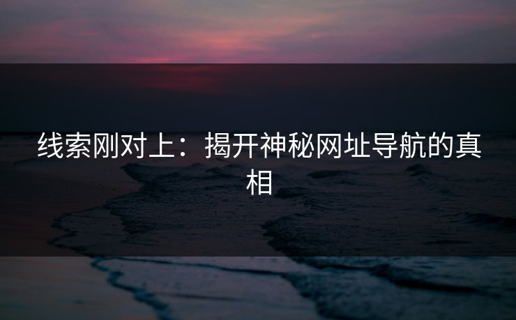 线索刚对上：揭开神秘网址导航的真相
