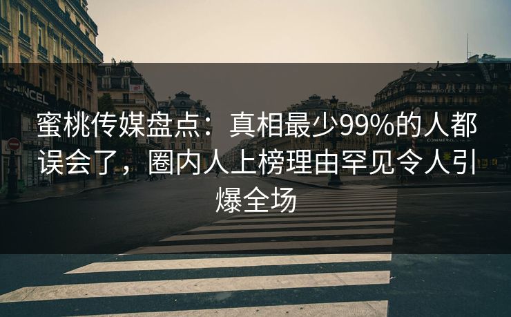 蜜桃传媒盘点：真相最少99%的人都误会了，圈内人上榜理由罕见令人引爆全场