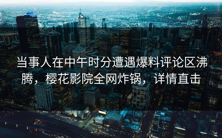 当事人在中午时分遭遇爆料评论区沸腾，樱花影院全网炸锅，详情直击