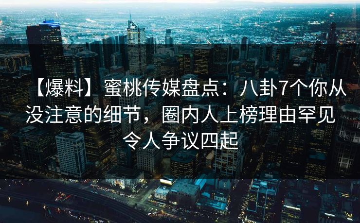 【爆料】蜜桃传媒盘点：八卦7个你从没注意的细节，圈内人上榜理由罕见令人争议四起
