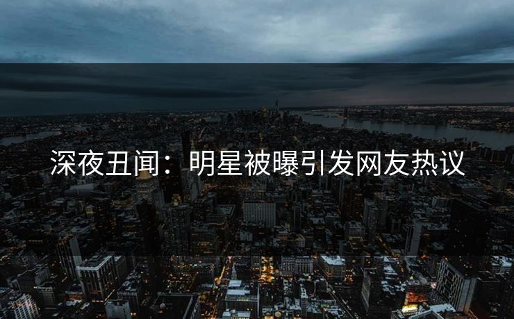 深夜丑闻：明星被曝引发网友热议
