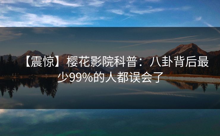 【震惊】樱花影院科普：八卦背后最少99%的人都误会了