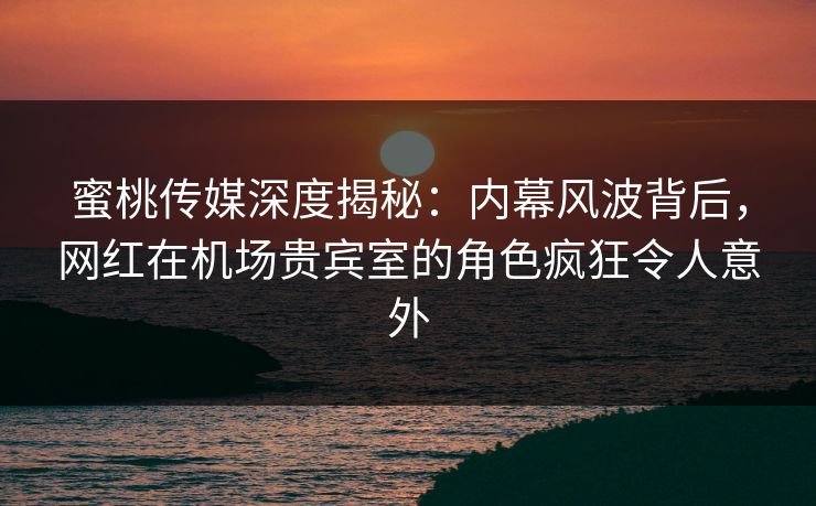 蜜桃传媒深度揭秘:内幕风波背后,网红在机场贵宾室的角色疯狂令人意外 蜜桃传媒深度揭秘:内幕风波背后,网红在机场贵宾室的角色疯狂令人意外