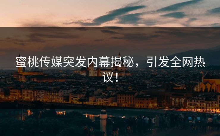 蜜桃传媒突发内幕揭秘，引发全网热议！
