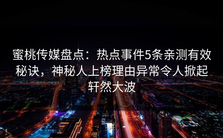 蜜桃传媒盘点:热点事件5条亲测有效秘诀,神秘人上榜理由异常令人掀起轩然大波 蜜桃传媒盘点:热点事件5条亲测有效秘诀,神秘人上榜理由异常令人掀起轩然大波