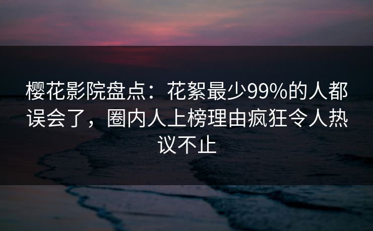 樱花影院盘点:花絮最少99%的人都误会了,圈内人上榜理由疯狂令人热议不止 樱花影院盘点:花絮最少99%的人都误会了,圈内人上榜理由疯狂令人热议不止